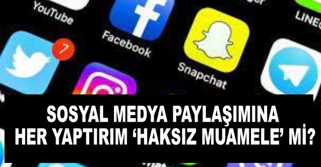 SOSYAL MEDYA PAYLAŞIMINA HER YAPTIRIM ‘HAKSIZ MUAMELE’ Mİ?