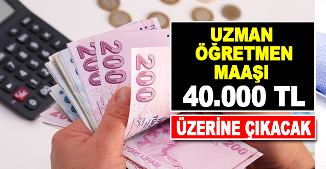 Uzman öğretmen maaşı 40.000 TL’nin üzerine çıkacak