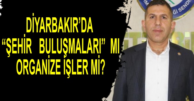 Diyarbakır’da “Şehir Buluşmaları” mı organize işler mi?