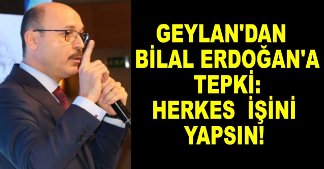 Geylan'dan Bilal Erdoğan'a Tepki: Herkes İşini Yapsın!