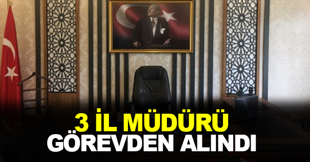 3 il müdürü görevden alındı!