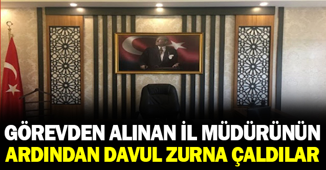 Görevden alınan il müdürünün ardından davul zurna çaldılar