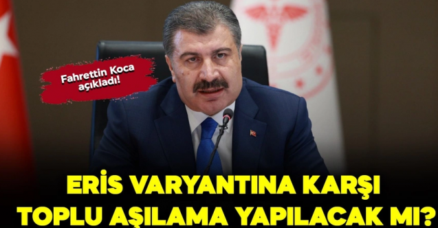 Bakan Koca açıkladı! Eris varyantına karşı toplu aşılama yapılacak mı?