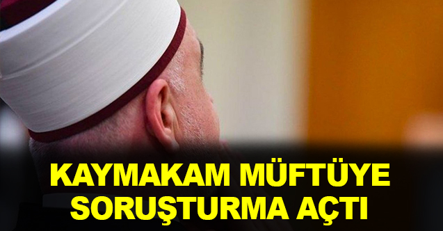 Kaymakamdan, Müftüye Soruşturma! Yeni Gelişmeler...