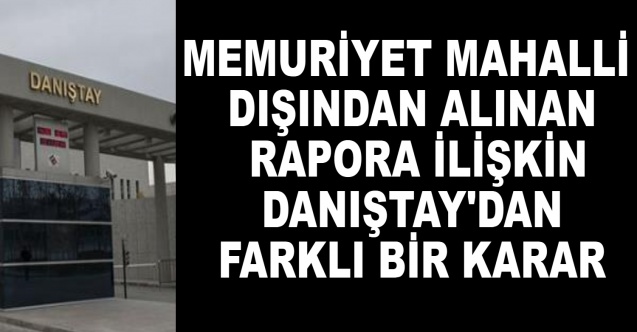 Memuriyet mahalli dışından alınan rapora ilişkin Danıştay'dan yeni bir karar