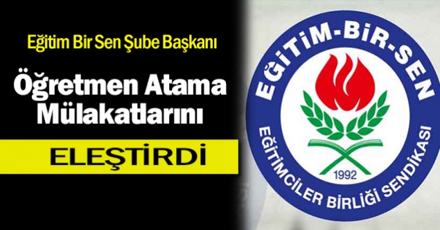 Eğitim Bir Sen Şube Başkanı: Öğretmen Atama Mülakatlarını Sert Bir Dille Eleştirdi!