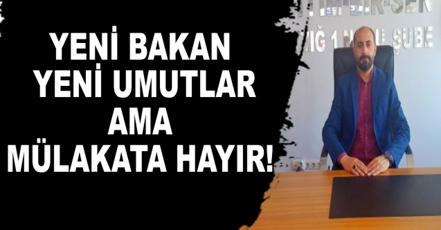 YENİ BAKAN YENİ UMUTLAR AMA MÜLAKATA HAYIR!