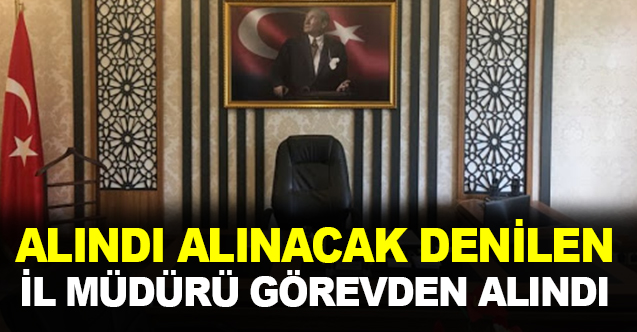 "Alındı alınacak" denilen il müdürü görevden alındı