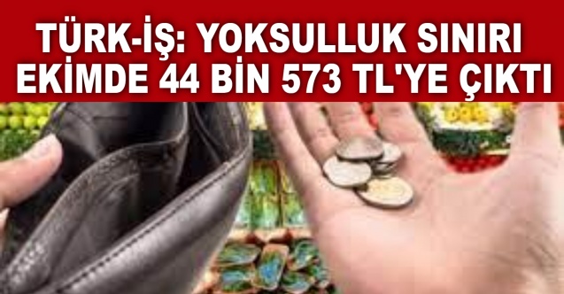 Türk-İş: Yoksulluk sınırı ekimde 44 bin 573 TL'ye çıktı
