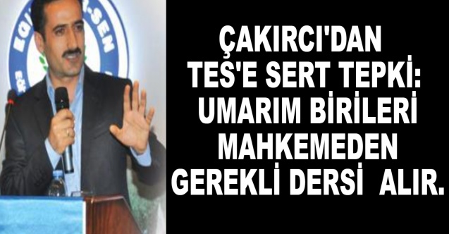 Çakırcı'dan TES'e sert tepki: Umarım birileri mahkemeden gerekli dersi alır.