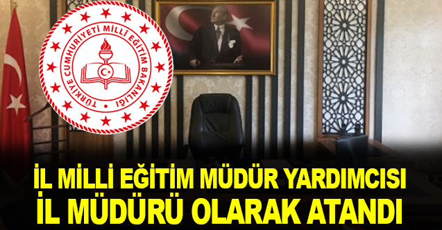İl Mill Eğitim Müdür Yardımcısı İl Milli Eğitim Müdürü Olarak Atandı.
