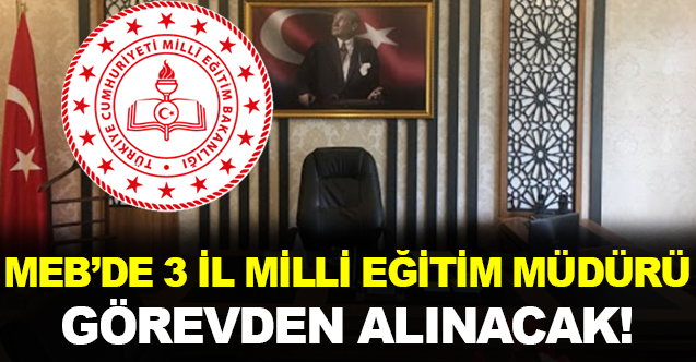 MEB'de 3 İl Milli Eğitim Müdürü Görevden Alınacak