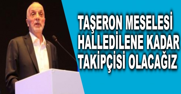 "Taşeron meselesi hallolana kadar takipçisi olacağız"