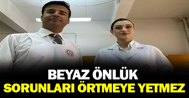 Beyaz önlük sorunları örtmeye yetmez!