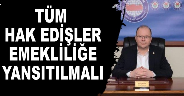 TÜM HAK EDİŞLER EMEKLİLİĞE YANSITILMALI