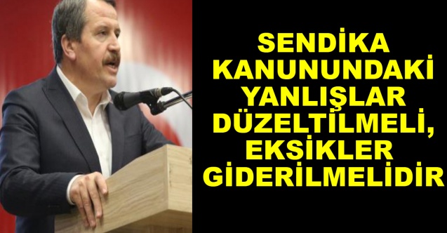 Sendika kanunundaki yanlışlar düzeltilmeli, eksikler giderilmelidir