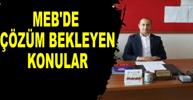 MEB'DE ÇÖZÜM BEKLEYEN KONULAR