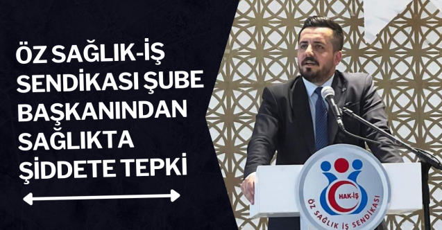Öz Sağlık-İş Sendikası Şube Başkanından sağlıkta şiddete tepki!