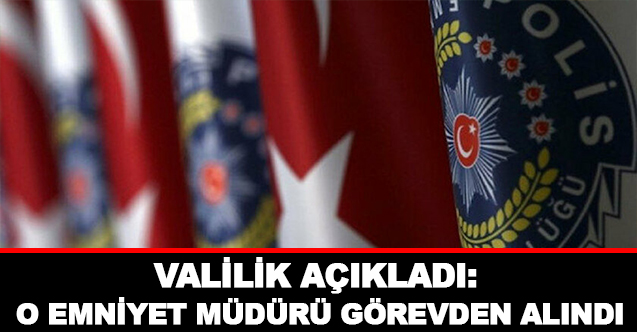 O Emniyet Müdürü Görevden Alındı