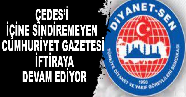 ÇEDES’i İçine Sindiremeyen Cumhuriyet Gazetesi İftiraya Devam Ediyor