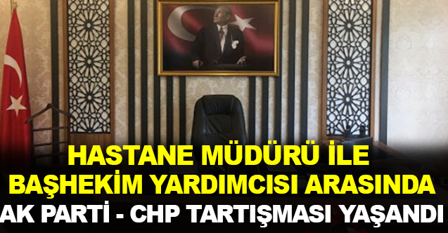 Hastane Müdürü ile Başhekim Yardımcısı arasında, Ak Parti-CHP tartışması yaşandı!