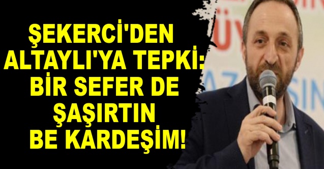 Şekerci'den Altaylı'ya Tepki: "Bir sefer de şaşırtın be kardeşim!"