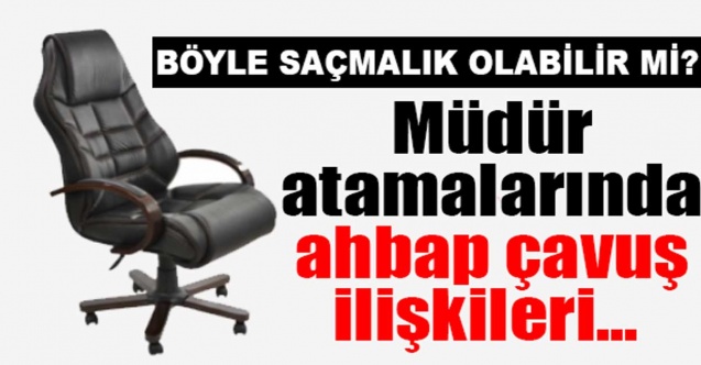 ''Müdür atamalarında ahbap çavuş ilişkileri ön planda! Böyle saçmalık olabilir mi?''