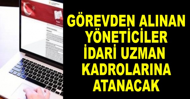 Görevden alınan yöneticiler idari uzman kadrolarına atanacak