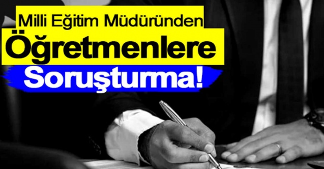 Milli Eğitim Müdürlüğü, öğretmenlere soruşturma başlattı!