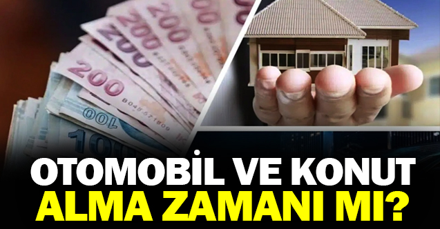 Otomobil ve konut alma zamanı mı?