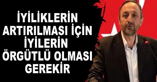 İYİLİKLERİN ARTIRILMASI İÇİN İYİLERİN ÖRGÜTLÜ OLMASI GEREKİR
