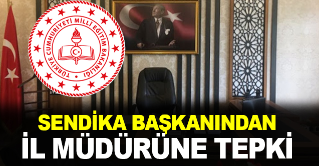 Sendika başkanından, İl Milli Eğitim Müdürüne tepki!