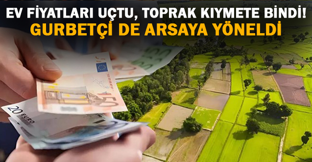 Ev fiyatları uçtu, toprak kıymete bindi! Gurbetçi de arsaya yöneldi