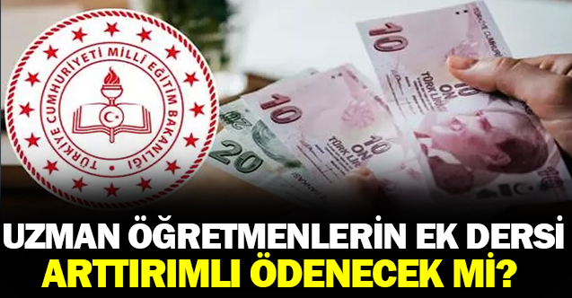 Uzman öğretmenlerin ek ders ücretleri de artırımlı ödenecek mi?