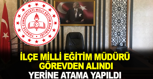 İlçe Milli Eğitim Müdürü Görevden Alındı Yerine Atama Yapıldı