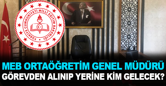 MEB Ortaöğretim Genel Müdürü Görevden Alınacak Yerine Kim Atanacak?