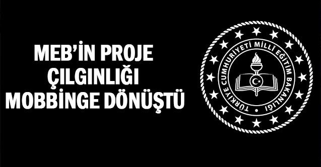 MEB’İN PROJE ÇILGINLIĞI MOBBİNGE DÖNÜŞTÜ