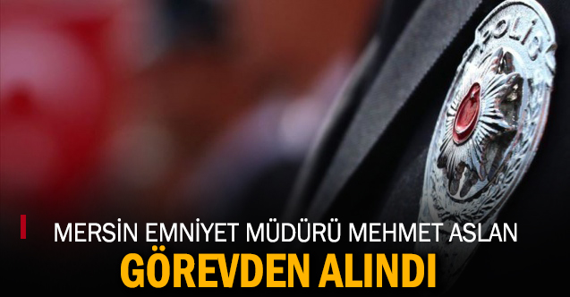 Mersin Emniyet Müdürü Mehmet Aslan görevden alındı
