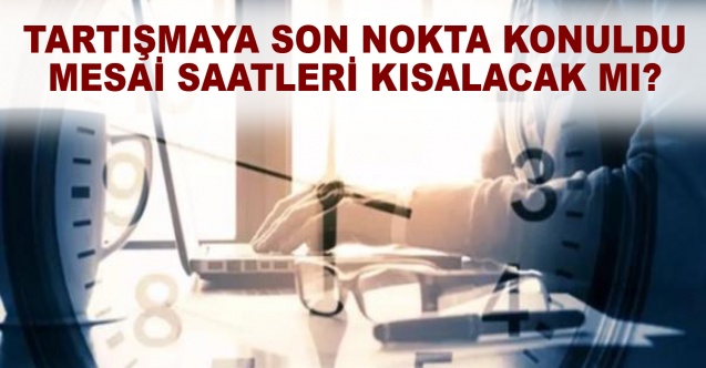 Tartışmaya son nokta konuldu mesai saatleri kısalacak mı?