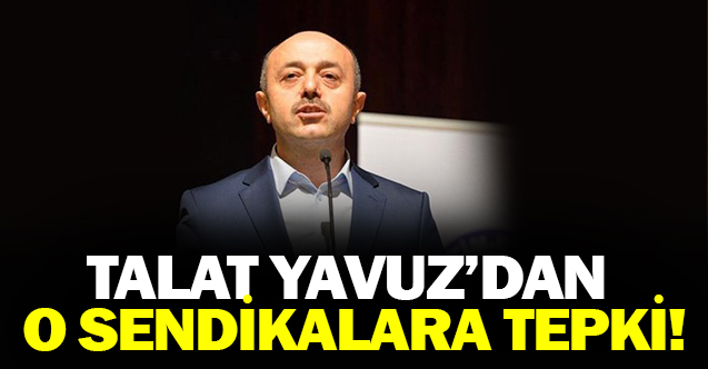Talat YAVUZ'dan O Sendikalara Sert Tepki!