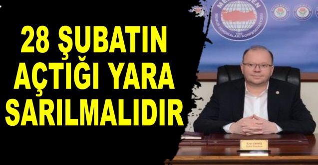 28 ŞUBATIN AÇTIĞI YARA SARILMALIDIR