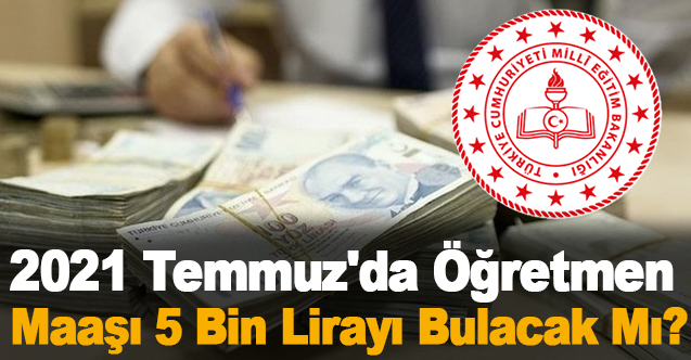 2021 Temmuz'da Öğretmen Maaşı 5 Bin Lirayı Bulacak Mı?