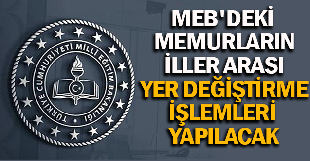 MEB'deki memurların iller arası yer değiştirme işlemleri yapılacak